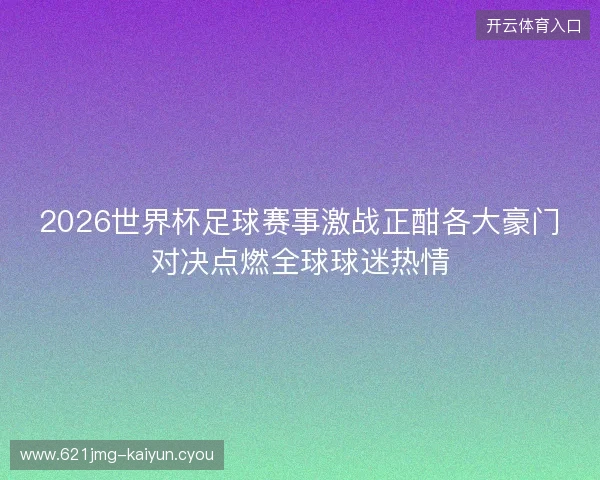 2026世界杯足球赛事激战正酣各大豪门对决点燃全球球迷热情
