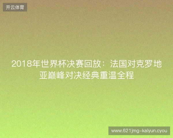 2018年世界杯决赛回放：法国对克罗地亚巅峰对决经典重温全程