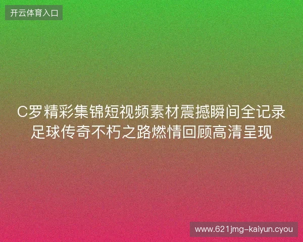 C罗精彩集锦短视频素材震撼瞬间全记录足球传奇不朽之路燃情回顾高清呈现