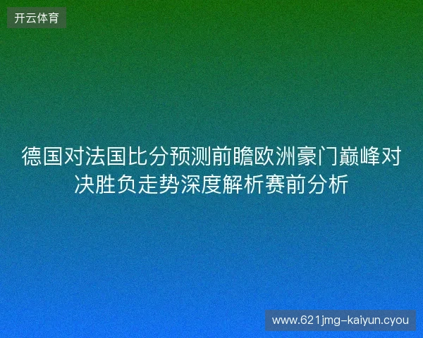 德国对法国比分预测前瞻欧洲豪门巅峰对决胜负走势深度解析赛前分析 德国对法国比分预测前瞻欧洲豪门巅峰对决胜负走势深度解析赛前分析