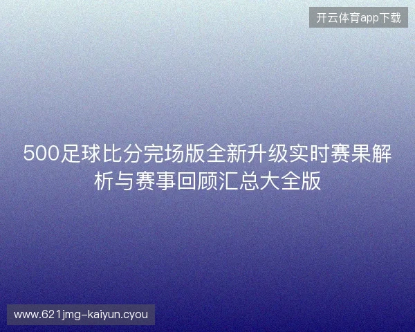 500足球比分完场版全新升级实时赛果解析与赛事回顾汇总大全版