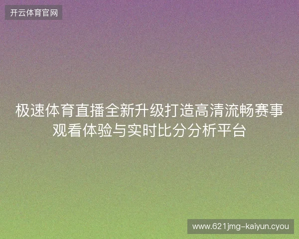 极速体育直播全新升级打造高清流畅赛事观看体验与实时比分分析平台 极速体育直播全新升级打造高清流畅赛事观看体验与实时比分分析平台