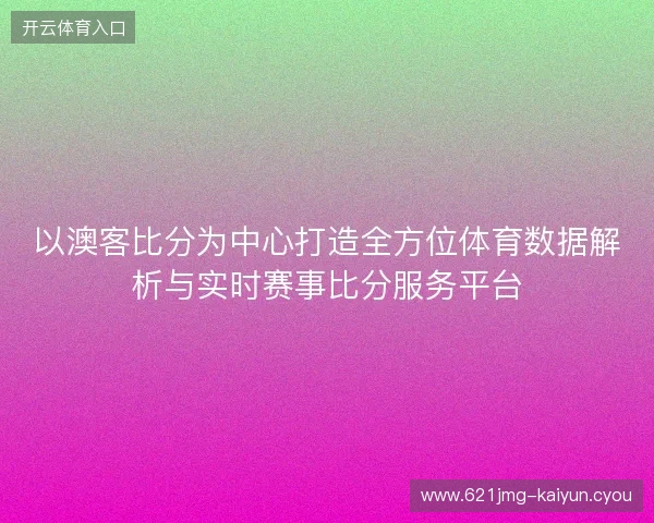 以澳客比分为中心打造全方位体育数据解析与实时赛事比分服务平台