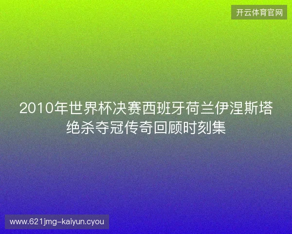 2010年世界杯决赛西班牙荷兰伊涅斯塔绝杀夺冠传奇回顾时刻集