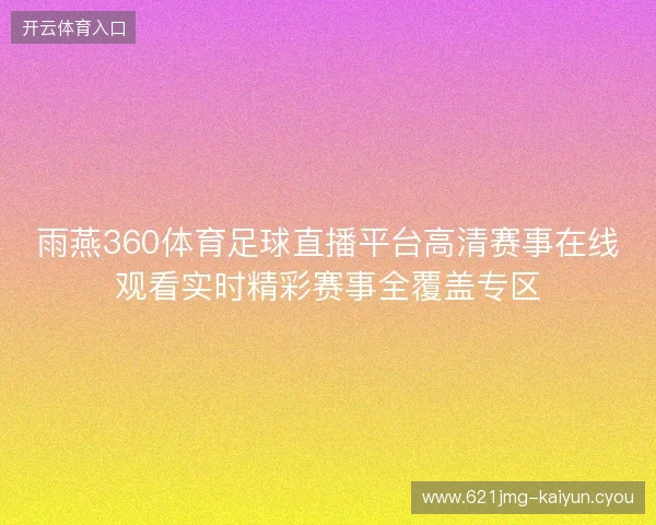雨燕360体育足球直播平台高清赛事在线观看实时精彩赛事全覆盖专区 雨燕360体育足球直播平台高清赛事在线观看实时精彩赛事全覆盖专区