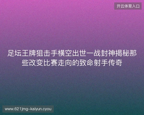 足坛王牌狙击手横空出世一战封神揭秘那些改变比赛走向的致命射手传奇