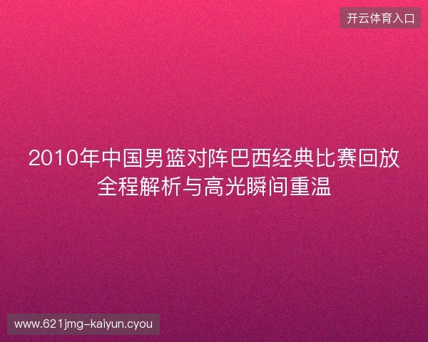 2010年中国男篮对阵巴西经典比赛回放全程解析与高光瞬间重温 2010年中国男篮对阵巴西经典比赛回放全程解析与高光瞬间重温