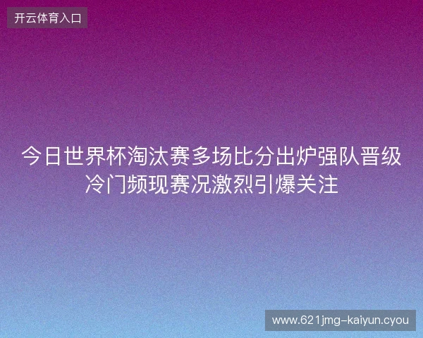 今日世界杯淘汰赛多场比分出炉强队晋级冷门频现赛况激烈引爆关注