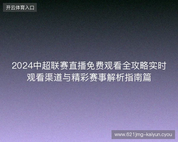 2024中超联赛直播免费观看全攻略实时观看渠道与精彩赛事解析指南篇