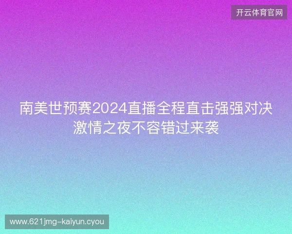 南美世预赛2024直播全程直击强强对决激情之夜不容错过来袭 南美世预赛2024直播全程直击强强对决激情之夜不容错过来袭