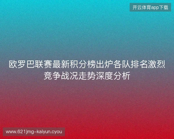 欧罗巴联赛最新积分榜出炉各队排名激烈竞争战况走势深度分析