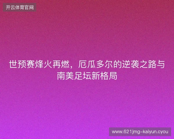 世预赛烽火再燃，厄瓜多尔的逆袭之路与南美足坛新格局