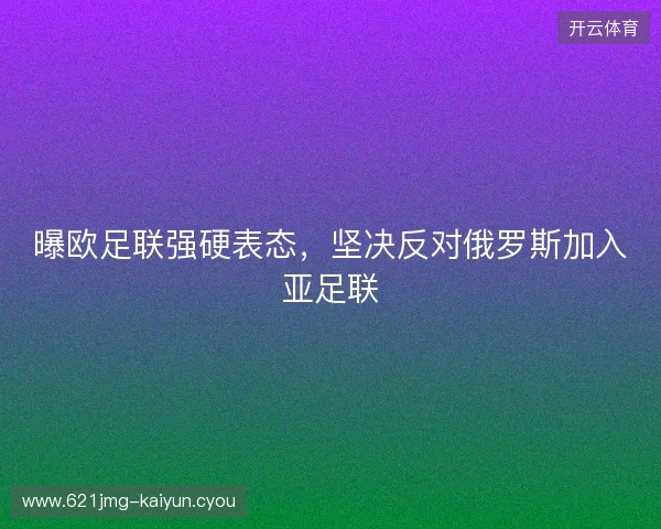 曝欧足联强硬表态，坚决反对俄罗斯加入亚足联