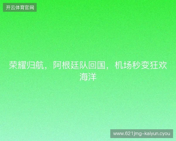 荣耀归航，阿根廷队回国，机场秒变狂欢海洋