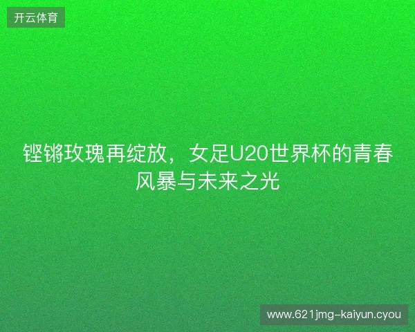 铿锵玫瑰再绽放，女足U20世界杯的青春风暴与未来之光